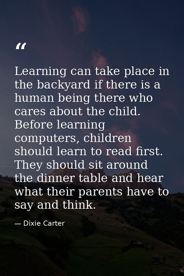 Learning can take place in the backyard if there is a human being there who cares about the child. Before learning compu — Dixie Carter