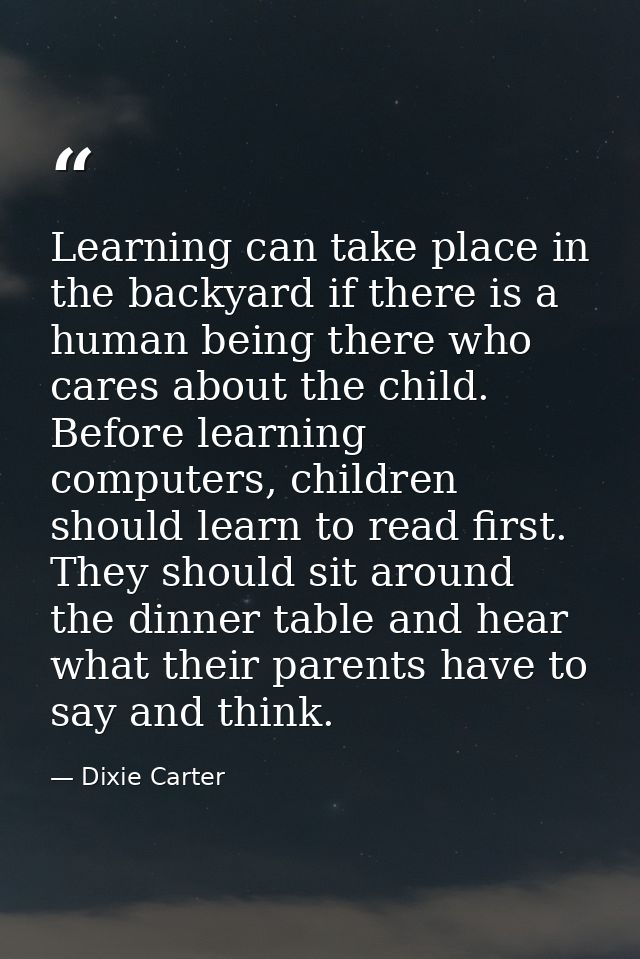 Learning can take place in the backyard if there is a human being there who cares about the child. Before learning compu — Dixie Carter