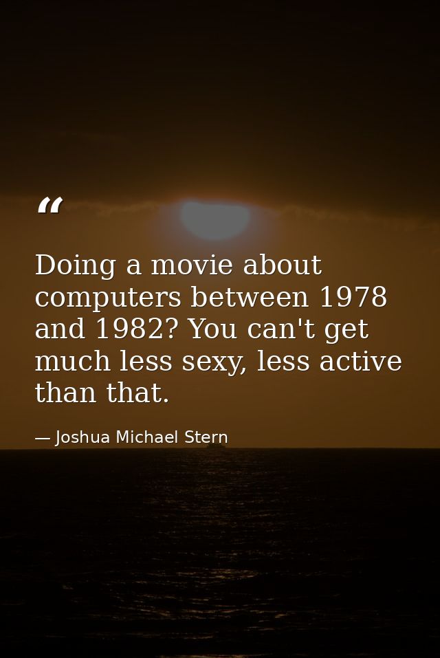Doing a movie about computers between 1978 and 1982? You can't get much less sexy, less active than that. — Joshua Michael Stern
