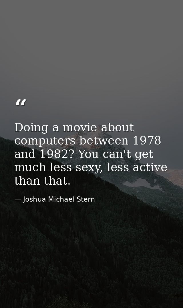 Doing a movie about computers between 1978 and 1982? You can't get much less sexy, less active than that. — Joshua Michael Stern