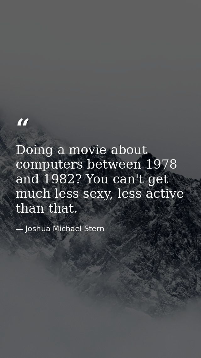 Doing a movie about computers between 1978 and 1982? You can't get much less sexy, less active than that. — Joshua Michael Stern