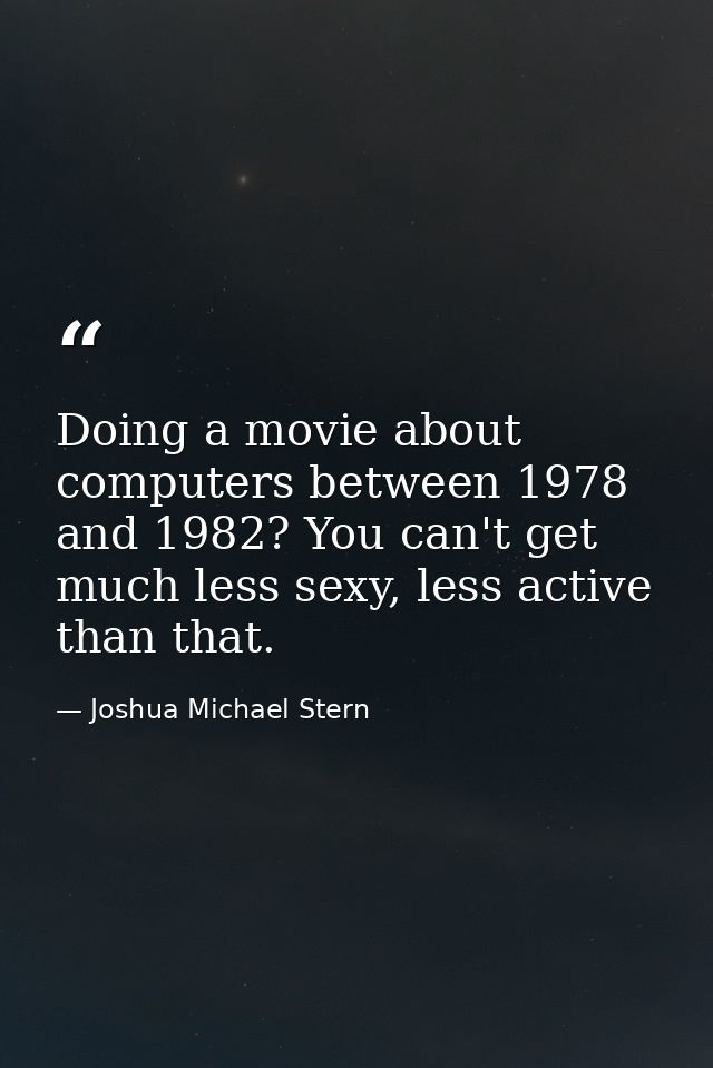 Doing a movie about computers between 1978 and 1982? You can't get much less sexy, less active than that. — Joshua Michael Stern