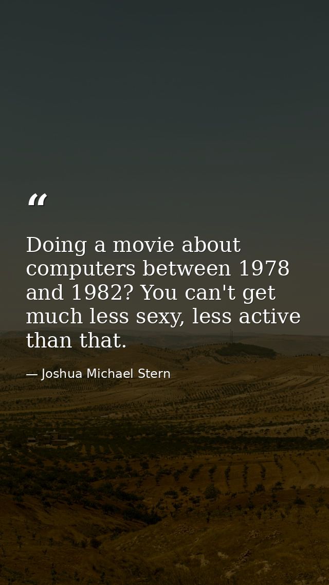 Doing a movie about computers between 1978 and 1982? You can't get much less sexy, less active than that. — Joshua Michael Stern