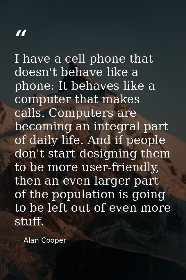 I have a cell phone that doesn't behave like a phone: It behaves like a computer that makes calls. Computers are becomin — Alan Cooper