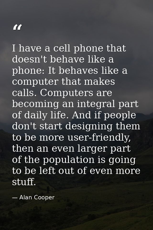I have a cell phone that doesn't behave like a phone: It behaves like a computer that makes calls. Computers are becomin — Alan Cooper
