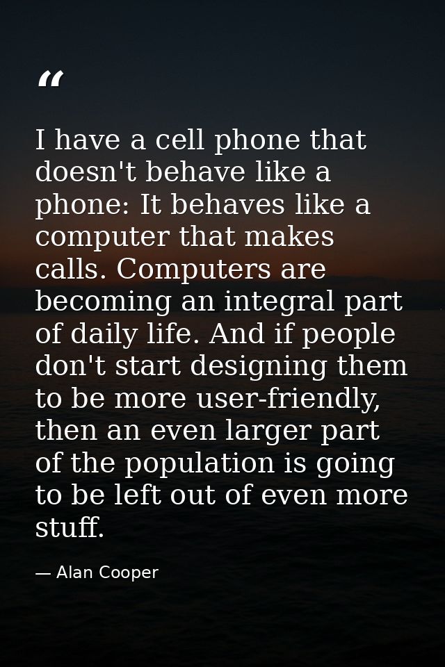 I have a cell phone that doesn't behave like a phone: It behaves like a computer that makes calls. Computers are becomin — Alan Cooper