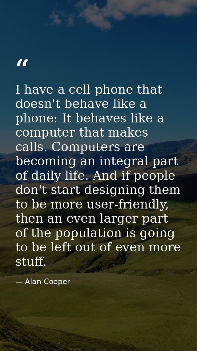 I have a cell phone that doesn't behave like a phone: It behaves like a computer that makes calls. Computers are becomin — Alan Cooper