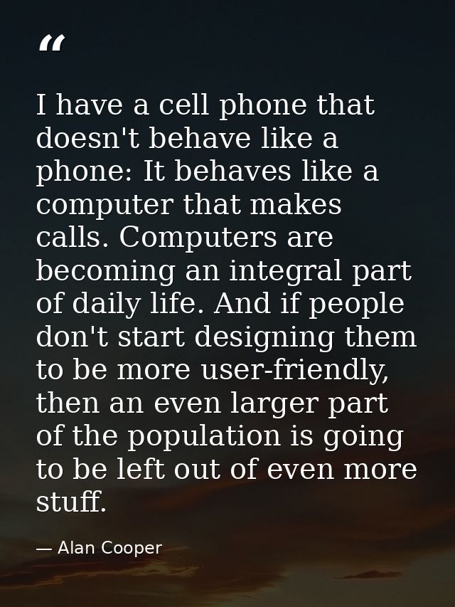 I have a cell phone that doesn't behave like a phone: It behaves like a computer that makes calls. Computers are becomin — Alan Cooper
