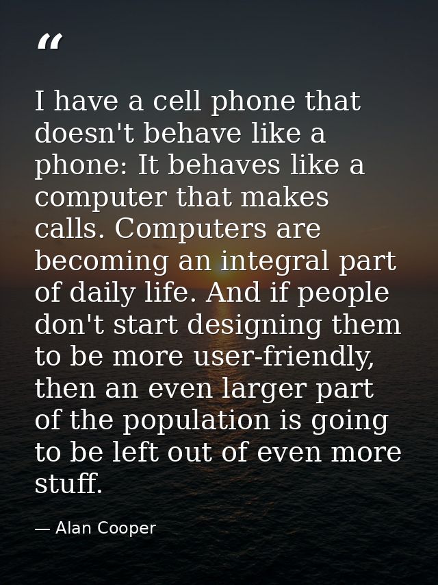 I have a cell phone that doesn't behave like a phone: It behaves like a computer that makes calls. Computers are becomin — Alan Cooper