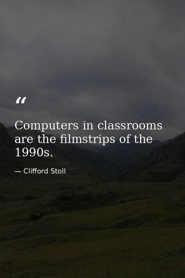 Computers in classrooms are the filmstrips of the 1990s. — Clifford Stoll