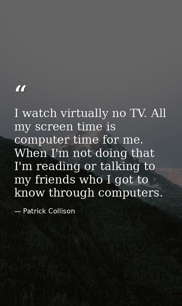 I watch virtually no TV. All my screen time is computer time for me. When I'm not doing that I'm reading or talking to m — Patrick Collison