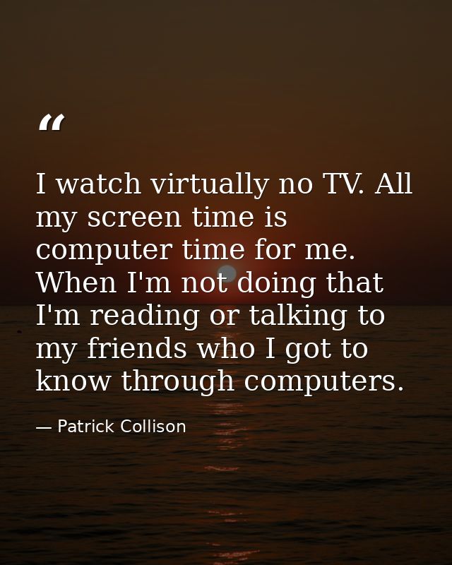 I watch virtually no TV. All my screen time is computer time for me. When I'm not doing that I'm reading or talking to m — Patrick Collison