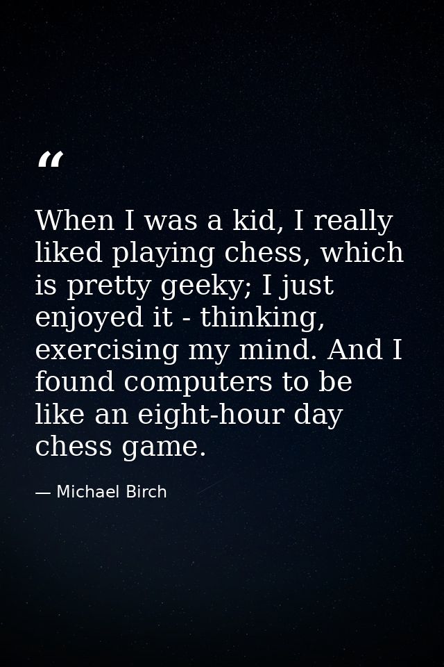 When I was a kid, I really liked playing chess, which is pretty geeky; I just enjoyed it - thinking, exercising my mind. — Michael Birch