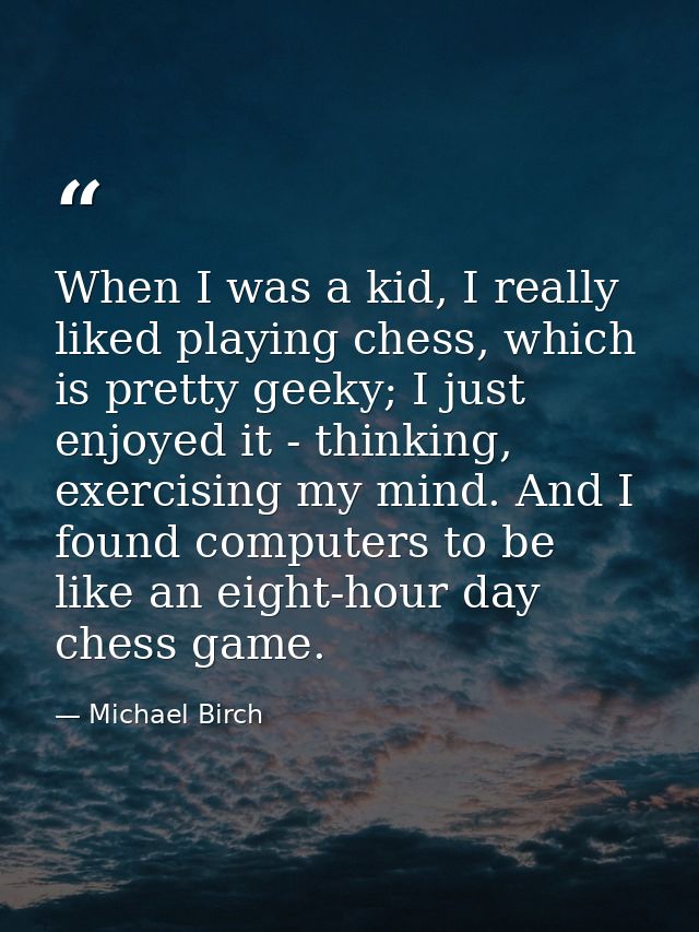 When I was a kid, I really liked playing chess, which is pretty geeky; I just enjoyed it - thinking, exercising my mind. — Michael Birch