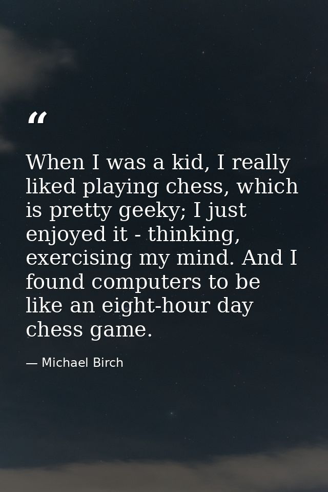 When I was a kid, I really liked playing chess, which is pretty geeky; I just enjoyed it - thinking, exercising my mind. — Michael Birch
