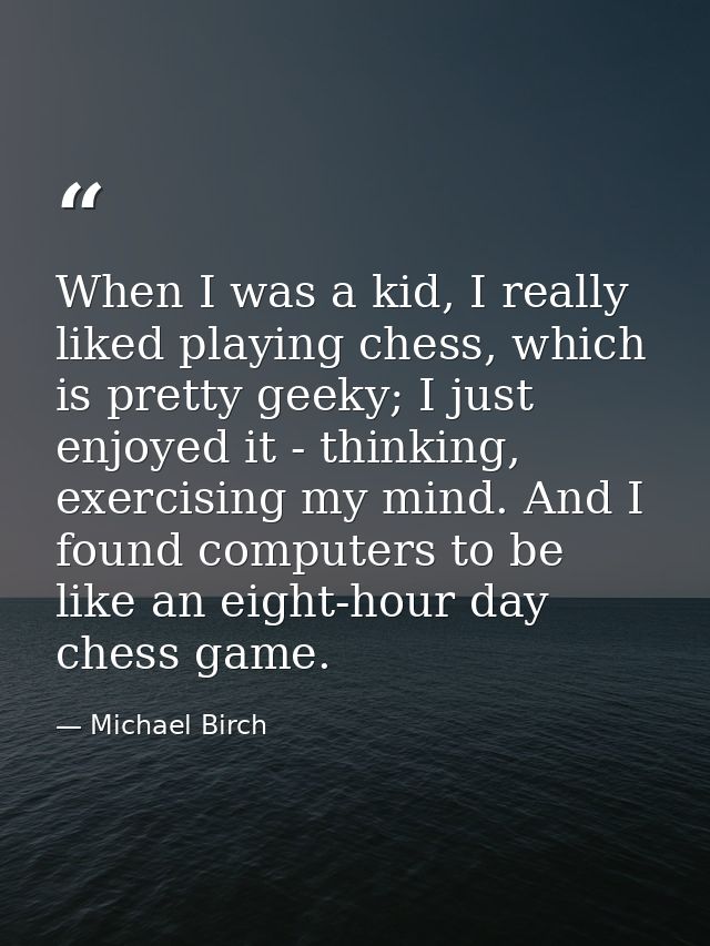 When I was a kid, I really liked playing chess, which is pretty geeky; I just enjoyed it - thinking, exercising my mind. — Michael Birch