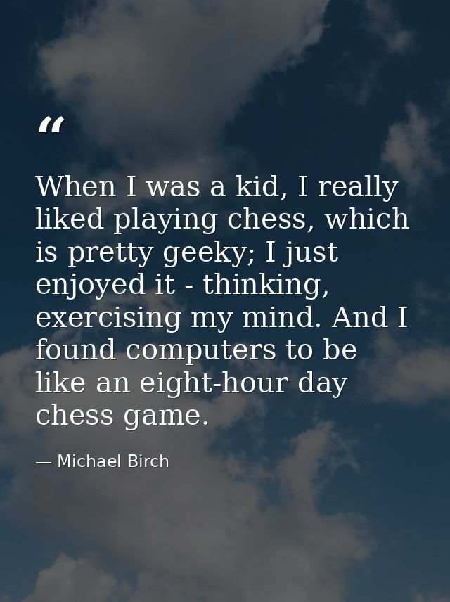 When I was a kid, I really liked playing chess, which is pretty geeky; I just enjoyed it - thinking, exercising my mind. — Michael Birch
