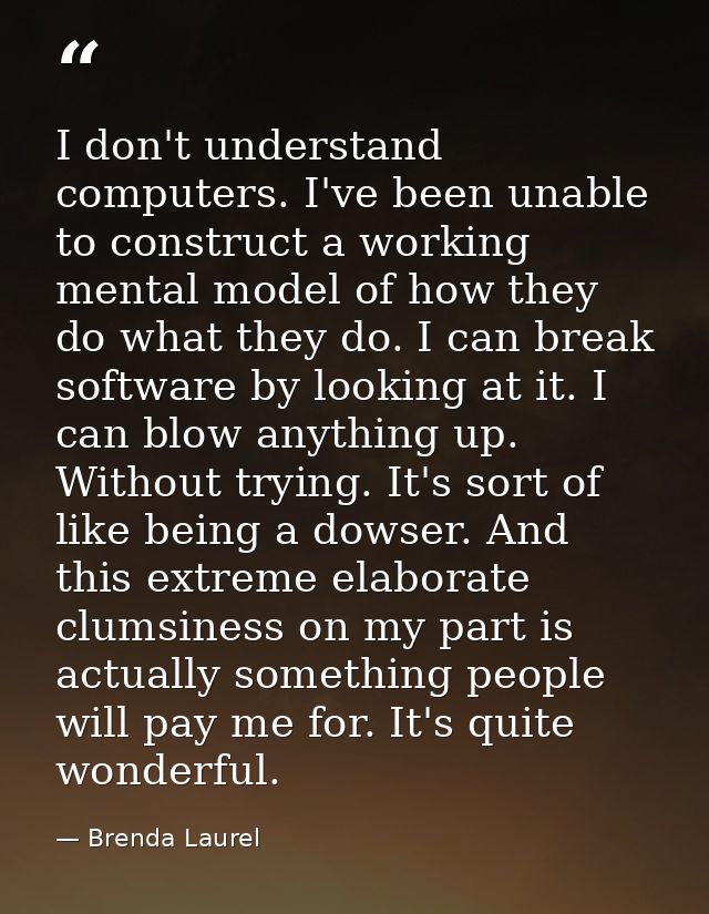 I don't understand computers. I've been unable to construct a working mental model of how they do what they do. I can br — Brenda Laurel