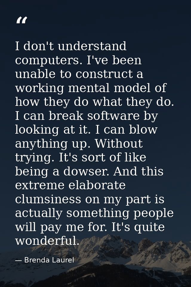 I don't understand computers. I've been unable to construct a working mental model of how they do what they do. I can br — Brenda Laurel