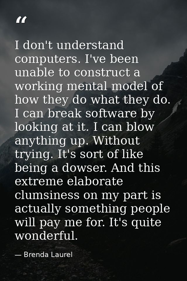 I don't understand computers. I've been unable to construct a working mental model of how they do what they do. I can br — Brenda Laurel