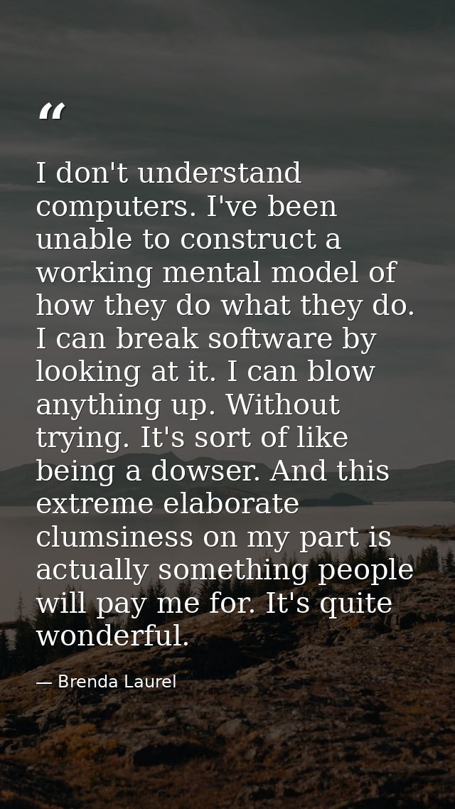 I don't understand computers. I've been unable to construct a working mental model of how they do what they do. I can br — Brenda Laurel