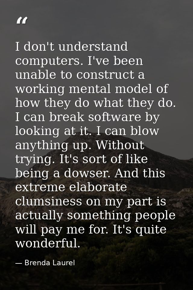 I don't understand computers. I've been unable to construct a working mental model of how they do what they do. I can br — Brenda Laurel