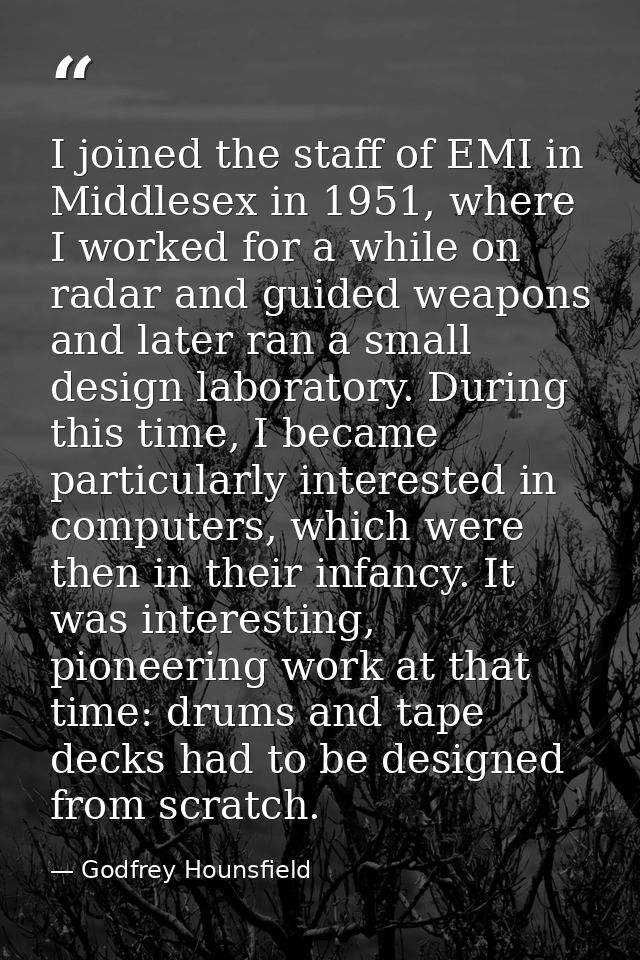I joined the staff of EMI in Middlesex in 1951, where I worked for a while on radar and guided weapons and later ran a s — Godfrey Hounsfield