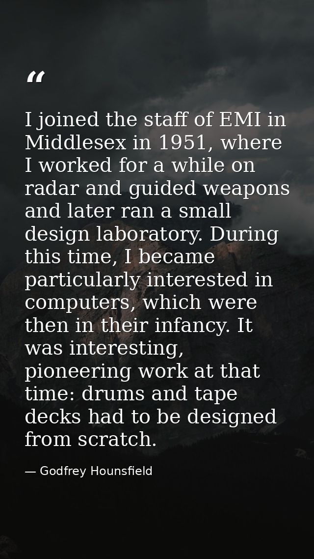 I joined the staff of EMI in Middlesex in 1951, where I worked for a while on radar and guided weapons and later ran a s — Godfrey Hounsfield