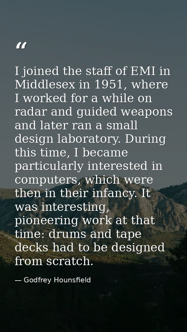 I joined the staff of EMI in Middlesex in 1951, where I worked for a while on radar and guided weapons and later ran a s — Godfrey Hounsfield