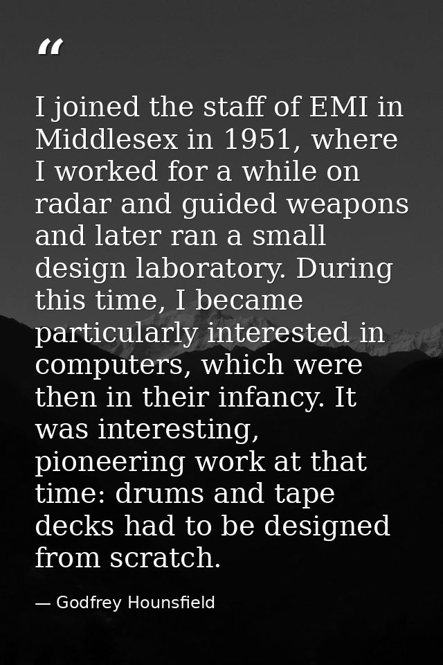 I joined the staff of EMI in Middlesex in 1951, where I worked for a while on radar and guided weapons and later ran a s — Godfrey Hounsfield