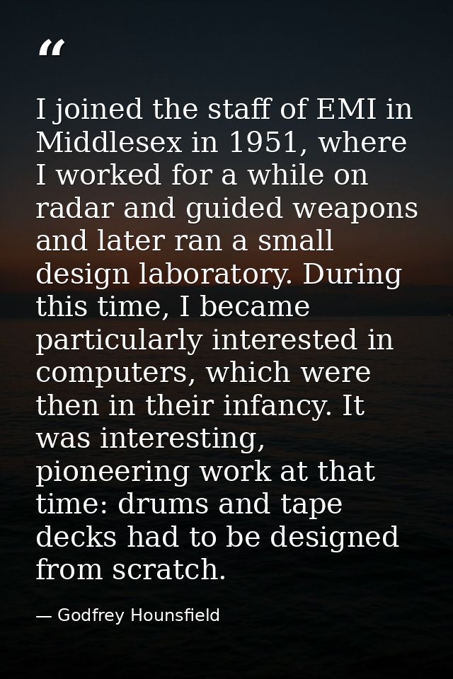 I joined the staff of EMI in Middlesex in 1951, where I worked for a while on radar and guided weapons and later ran a s — Godfrey Hounsfield