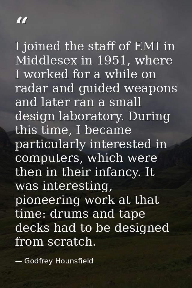 I joined the staff of EMI in Middlesex in 1951, where I worked for a while on radar and guided weapons and later ran a s — Godfrey Hounsfield