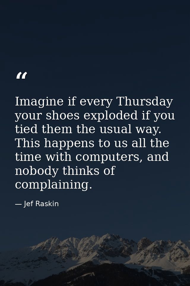 Imagine if every Thursday your shoes exploded if you tied them the usual way. This happens to us all the time with compu — Jef Raskin