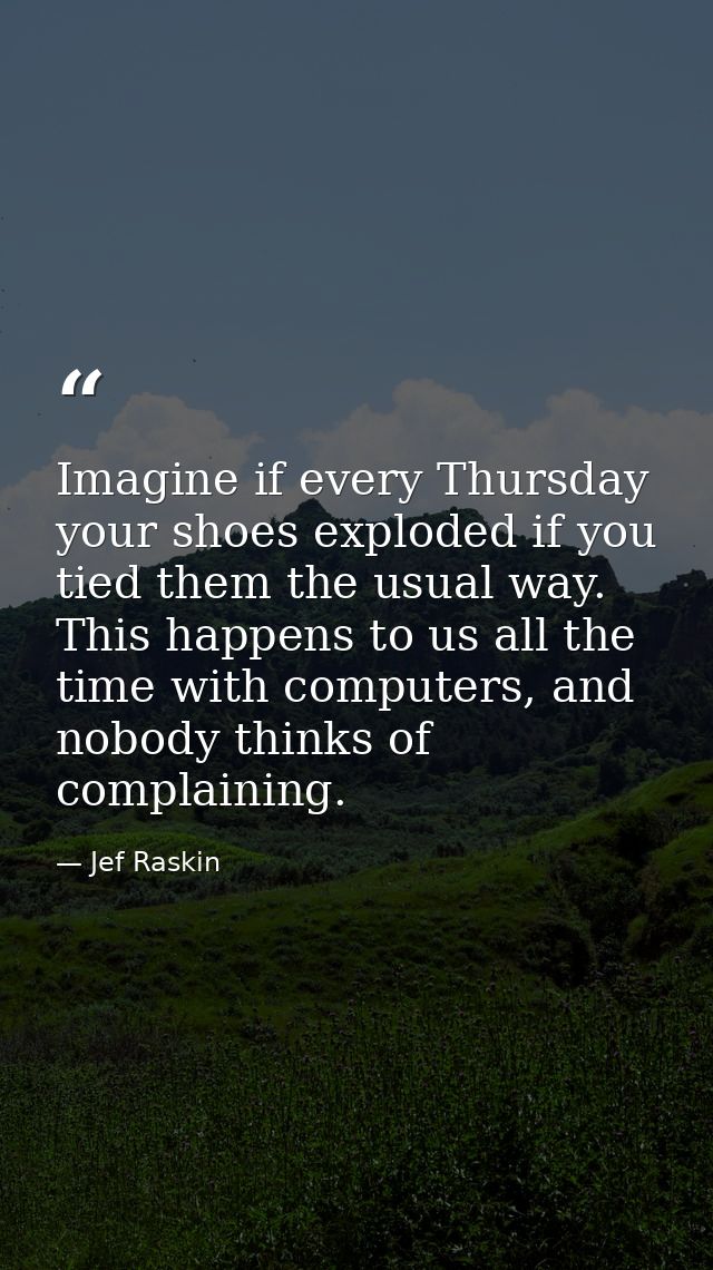 Imagine if every Thursday your shoes exploded if you tied them the usual way. This happens to us all the time with compu — Jef Raskin