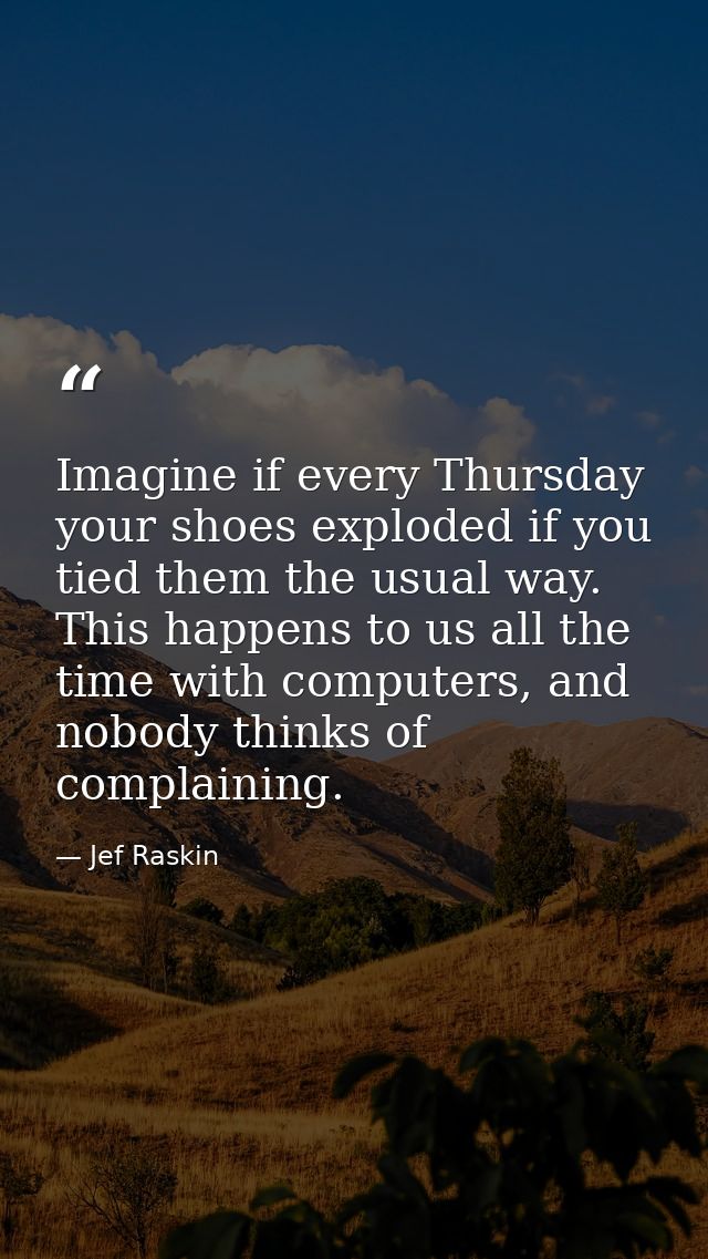 Imagine if every Thursday your shoes exploded if you tied them the usual way. This happens to us all the time with compu — Jef Raskin