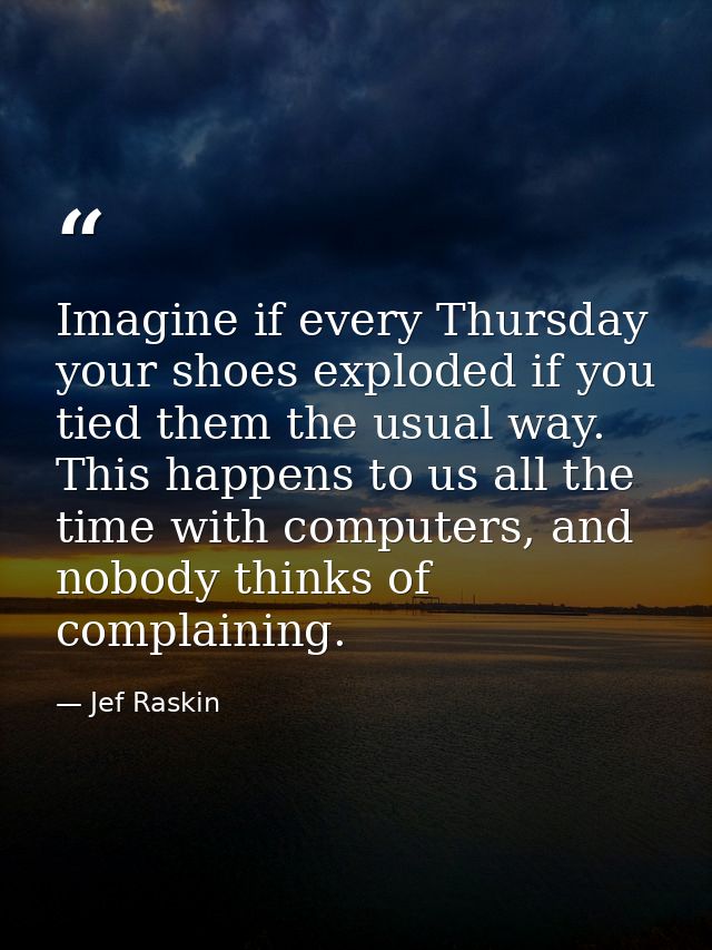 Imagine if every Thursday your shoes exploded if you tied them the usual way. This happens to us all the time with compu — Jef Raskin