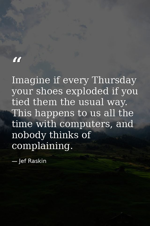 Imagine if every Thursday your shoes exploded if you tied them the usual way. This happens to us all the time with compu — Jef Raskin