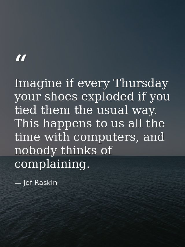 Imagine if every Thursday your shoes exploded if you tied them the usual way. This happens to us all the time with compu — Jef Raskin