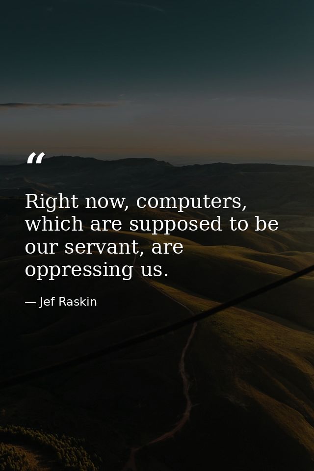 Right now, computers, which are supposed to be our servant, are oppressing us. — Jef Raskin