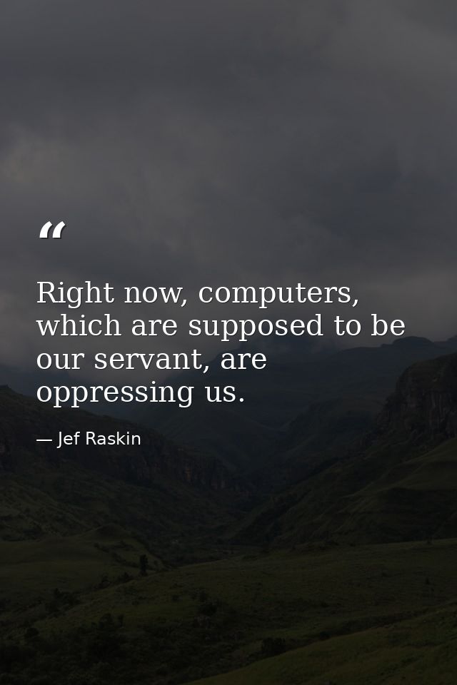 Right now, computers, which are supposed to be our servant, are oppressing us. — Jef Raskin