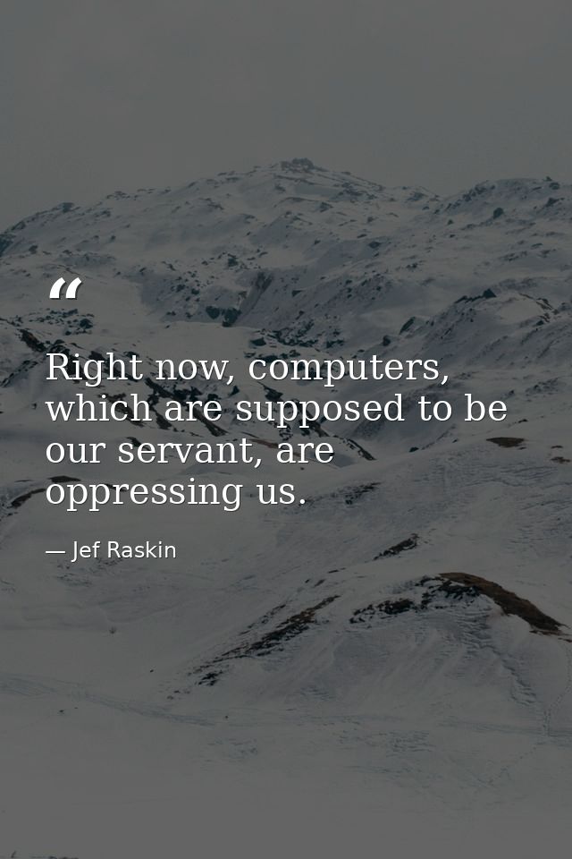 Right now, computers, which are supposed to be our servant, are oppressing us. — Jef Raskin