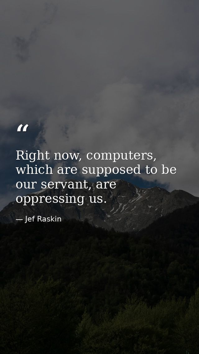 Right now, computers, which are supposed to be our servant, are oppressing us. — Jef Raskin