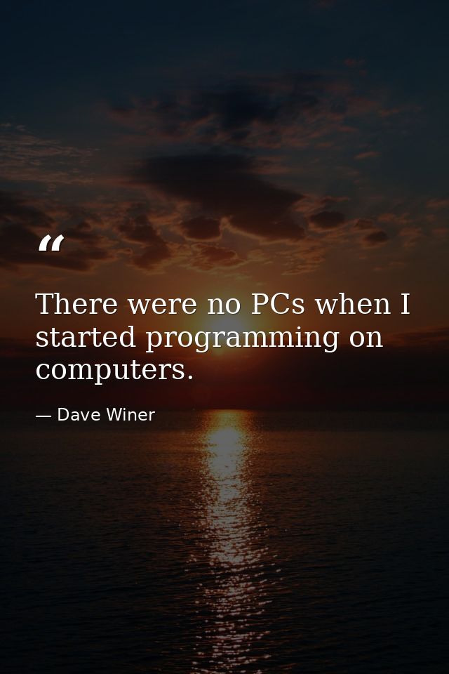 There were no PCs when I started programming on computers. — Dave Winer