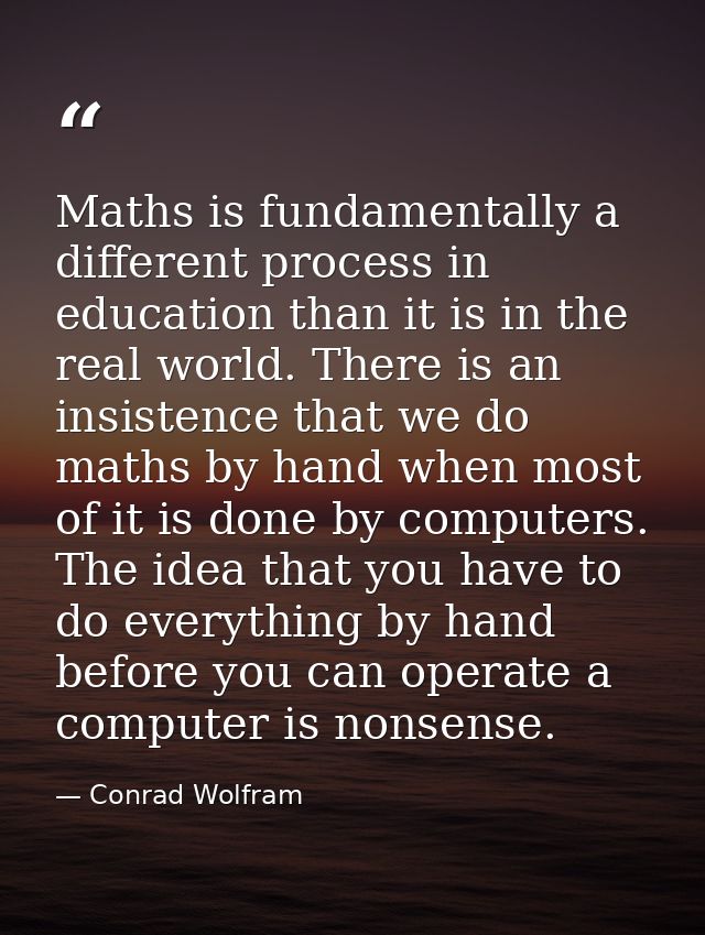 Maths is fundamentally a different process in education than it is in the real world. There is an insistence that we do  — Conrad Wolfram
