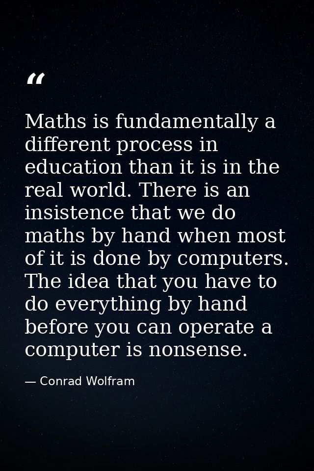 Maths is fundamentally a different process in education than it is in the real world. There is an insistence that we do  — Conrad Wolfram