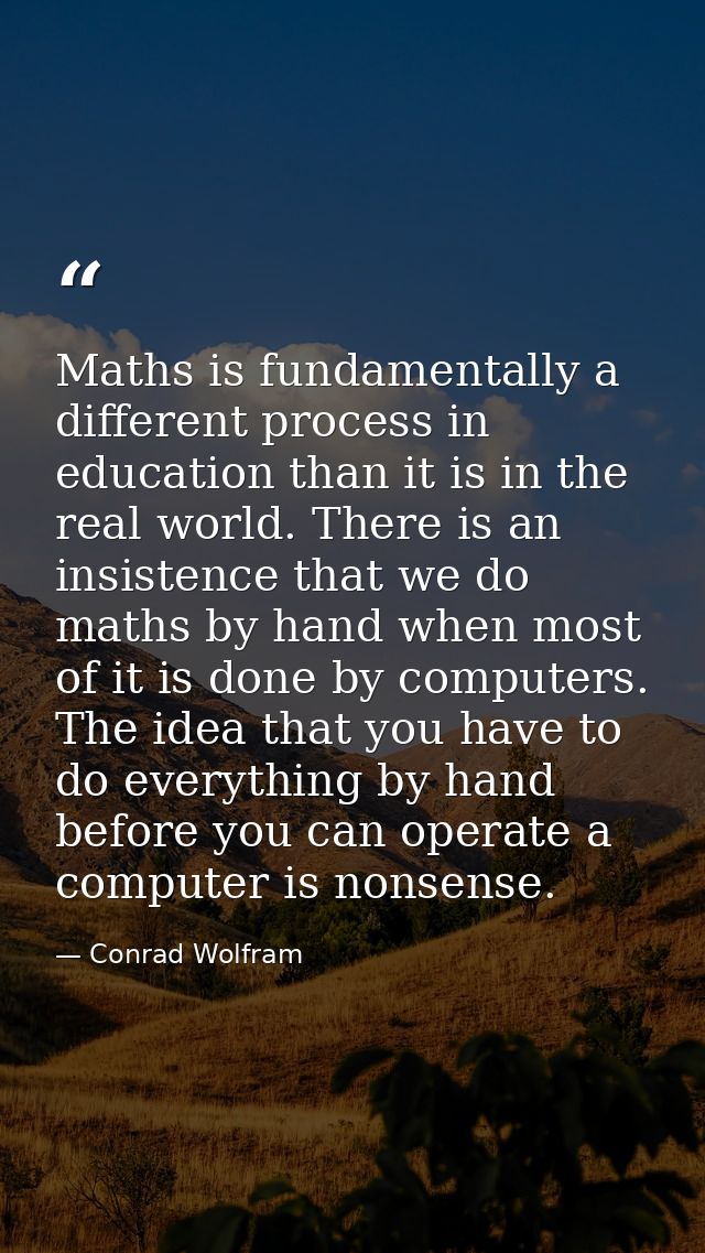 Maths is fundamentally a different process in education than it is in the real world. There is an insistence that we do  — Conrad Wolfram