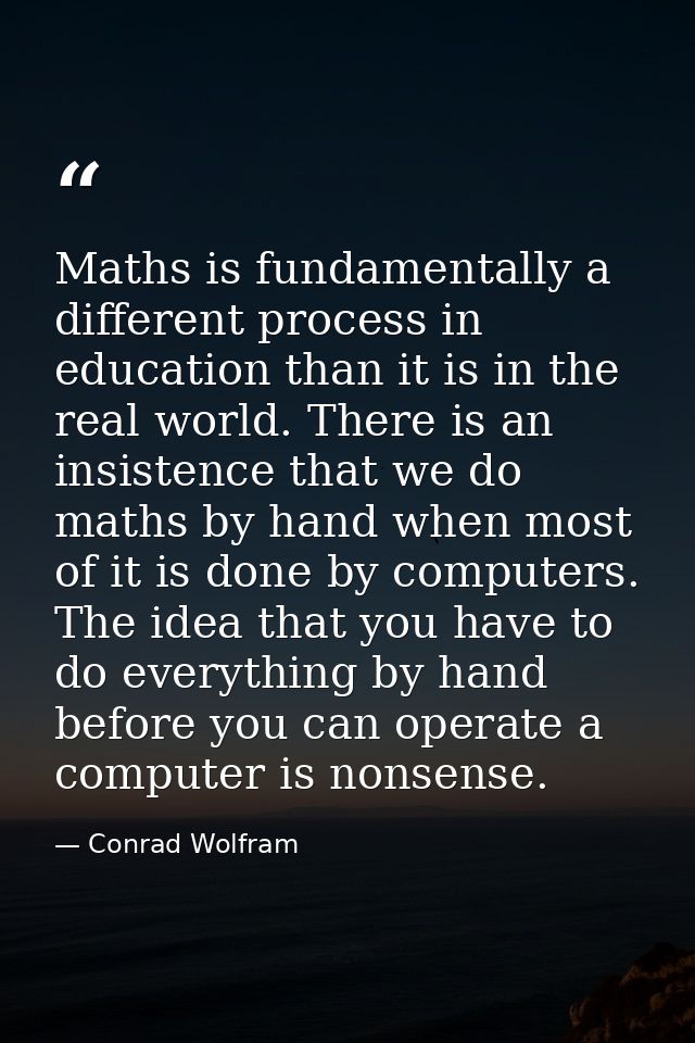 Maths is fundamentally a different process in education than it is in the real world. There is an insistence that we do  — Conrad Wolfram