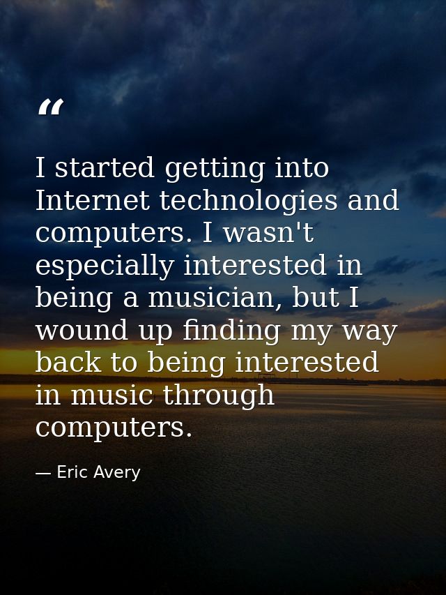 I started getting into Internet technologies and computers. I wasn't especially interested in being a musician, but I wo — Eric Avery