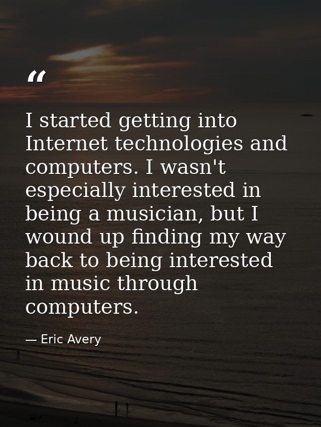 I started getting into Internet technologies and computers. I wasn't especially interested in being a musician, but I wo — Eric Avery