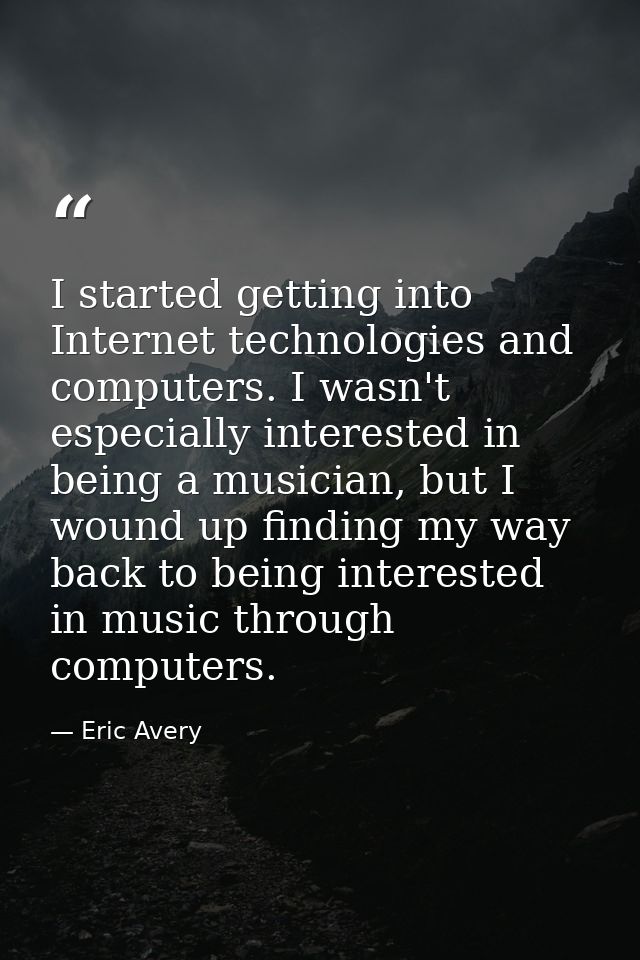 I started getting into Internet technologies and computers. I wasn't especially interested in being a musician, but I wo — Eric Avery